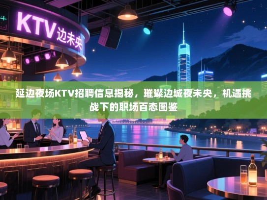 延边夜场KTV招聘信息揭秘,璀璨边城夜未央,机遇挑战下的职场百态图鉴 延边夜场KTV招聘信息揭秘,璀璨边城夜未央,机遇挑战下的职场百态图鉴