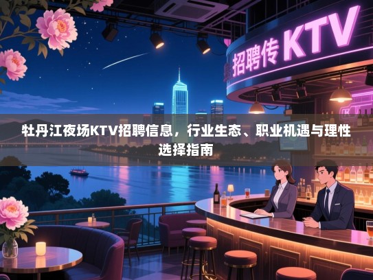 牡丹江夜场KTV招聘信息，行业生态、职业机遇与理性选择指南