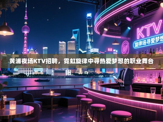 黄浦夜场KTV招聘,霓虹旋律中寻热爱梦想的职业舞台 黄浦夜场KTV招聘,霓虹旋律中寻热爱梦想的职业舞台