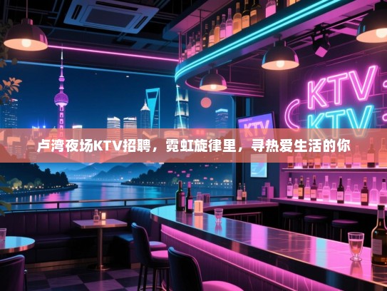 卢湾夜场KTV招聘，霓虹旋律里，寻热爱生活的你