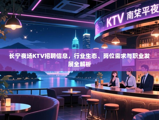 长宁夜场KTV招聘信息，行业生态、岗位需求与职业发展全解析