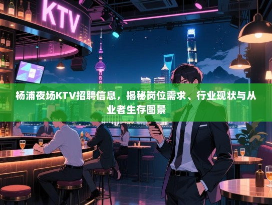 杨浦夜场KTV招聘信息,揭秘岗位需求、行业现状与从业者生存图景 杨浦夜场KTV招聘信息,揭秘岗位需求、行业现状与从业者生存图景