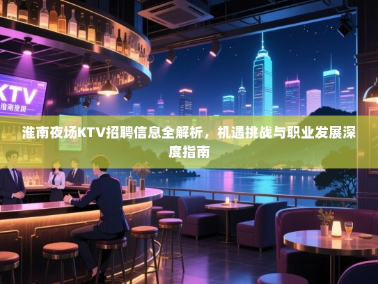 淮南夜场KTV招聘信息全解析,机遇挑战与职业发展深度指南 淮南夜场KTV招聘信息全解析,机遇挑战与职业发展深度指南