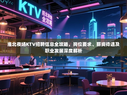 淮北夜场KTV招聘信息全攻略,岗位要求、薪资待遇及职业发展深度解析 淮北夜场KTV招聘信息全攻略,岗位要求、薪资待遇及职业发展深度解析