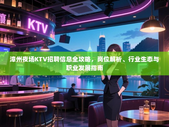 漳州夜场KTV招聘信息全攻略,岗位解析、行业生态与职业发展指南 漳州夜场KTV招聘信息全攻略,岗位解析、行业生态与职业发展指南