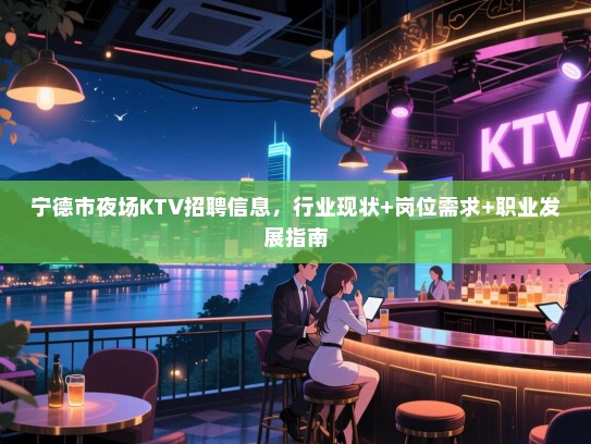 宁德市夜场KTV招聘信息，行业现状+岗位需求+职业发展指南