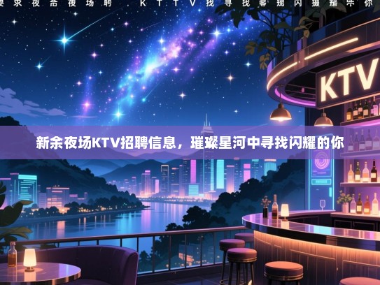 新余夜场KTV招聘信息,璀璨星河中寻找闪耀的你 新余夜场KTV招聘信息,璀璨星河中寻找闪耀的你
