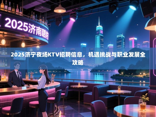 2025济宁夜场KTV招聘信息,机遇挑战与职业发展全攻略 2025济宁夜场KTV招聘信息,机遇挑战与职业发展全攻略