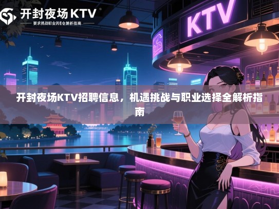 开封夜场KTV招聘信息,机遇挑战与职业选择全解析指南 开封夜场KTV招聘信息,机遇挑战与职业选择全解析指南