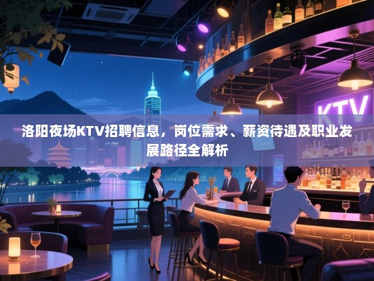 洛阳夜场KTV招聘信息,岗位需求、薪资待遇及职业发展路径全解析 洛阳夜场KTV招聘信息,岗位需求、薪资待遇及职业发展路径全解析