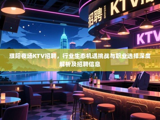 濮阳夜场KTV招聘，行业生态机遇挑战与职业选择深度解析及招聘信息