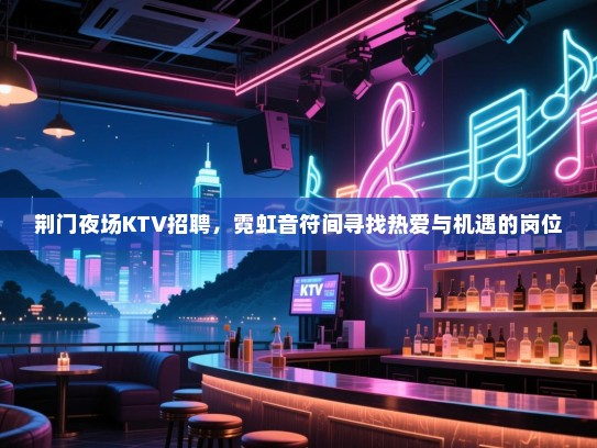 荆门夜场KTV招聘,霓虹音符间寻找热爱与机遇的岗位 荆门夜场KTV招聘,霓虹音符间寻找热爱与机遇的岗位