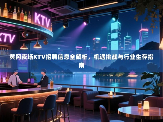 黄冈夜场KTV招聘信息全解析,机遇挑战与行业生存指南 黄冈夜场KTV招聘信息全解析,机遇挑战与行业生存指南