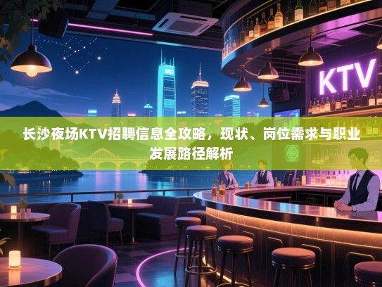 长沙夜场KTV招聘信息全攻略,现状、岗位需求与职业发展路径解析 长沙夜场KTV招聘信息全攻略,现状、岗位需求与职业发展路径解析