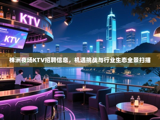 株洲夜场KTV招聘信息,机遇挑战与行业生态全景扫描 株洲夜场KTV招聘信息,机遇挑战与行业生态全景扫描