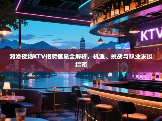 湘潭夜场KTV招聘信息全解析,机遇、挑战与职业发展指南 湘潭夜场KTV招聘信息全解析,机遇、挑战与职业发展指南