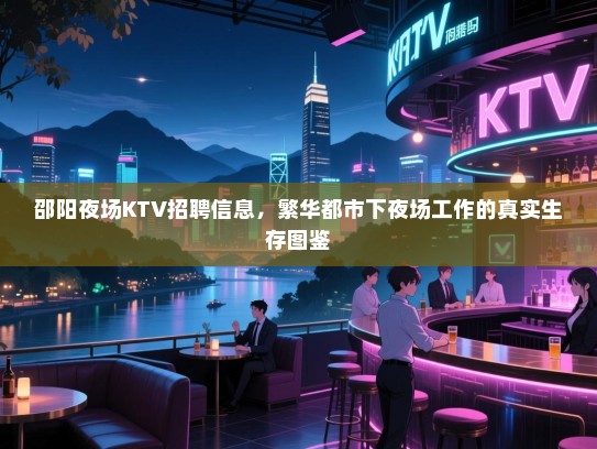 邵阳夜场KTV招聘信息,繁华都市下夜场工作的真实生存图鉴 邵阳夜场KTV招聘信息,繁华都市下夜场工作的真实生存图鉴