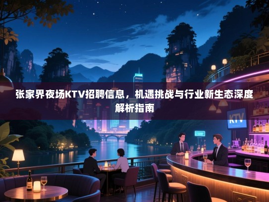 张家界夜场KTV招聘信息,机遇挑战与行业新生态深度解析指南 张家界夜场KTV招聘信息,机遇挑战与行业新生态深度解析指南