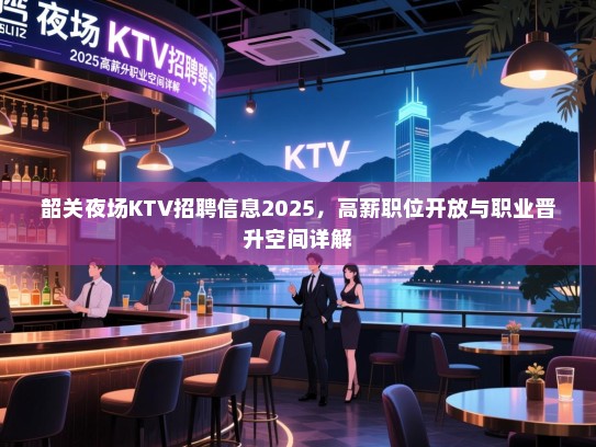韶关夜场KTV招聘信息2025,高薪职位开放与职业晋升空间详解 韶关夜场KTV招聘信息2025,高薪职位开放与职业晋升空间详解