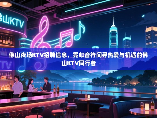 佛山夜场KTV招聘信息,霓虹音符间寻热爱与机遇的佛山KTV同行者 佛山夜场KTV招聘信息,霓虹音符间寻热爱与机遇的佛山KTV同行者