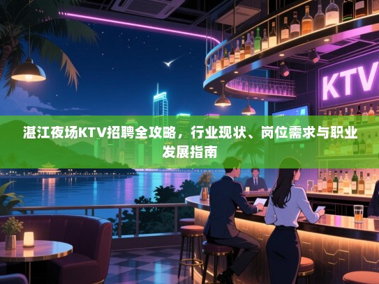 湛江夜场KTV招聘全攻略,行业现状、岗位需求与职业发展指南 湛江夜场KTV招聘全攻略,行业现状、岗位需求与职业发展指南