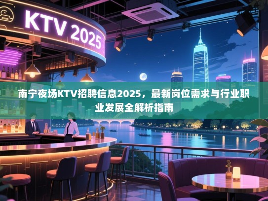 南宁夜场KTV招聘信息2025,最新岗位需求与行业职业发展全解析指南 南宁夜场KTV招聘信息2025,最新岗位需求与行业职业发展全解析指南