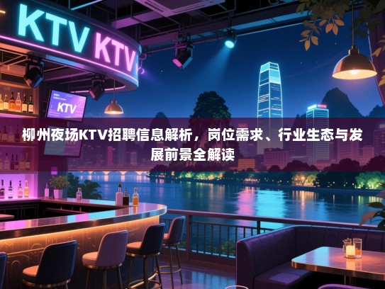 柳州夜场KTV招聘信息解析,岗位需求、行业生态与发展前景全解读 柳州夜场KTV招聘信息解析,岗位需求、行业生态与发展前景全解读