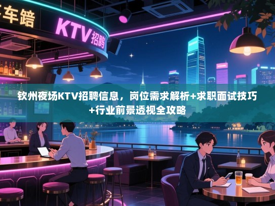 钦州夜场KTV招聘信息,岗位需求解析+求职面试技巧+行业前景透视全攻略 钦州夜场KTV招聘信息,岗位需求解析+求职面试技巧+行业前景透视全攻略