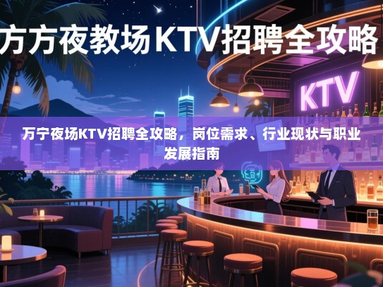 万宁夜场KTV招聘全攻略,岗位需求、行业现状与职业发展指南 万宁夜场KTV招聘全攻略,岗位需求、行业现状与职业发展指南