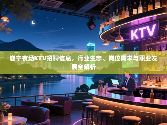 遂宁夜场KTV招聘信息,行业生态、岗位需求与职业发展全解析 遂宁夜场KTV招聘信息,行业生态、岗位需求与职业发展全解析
