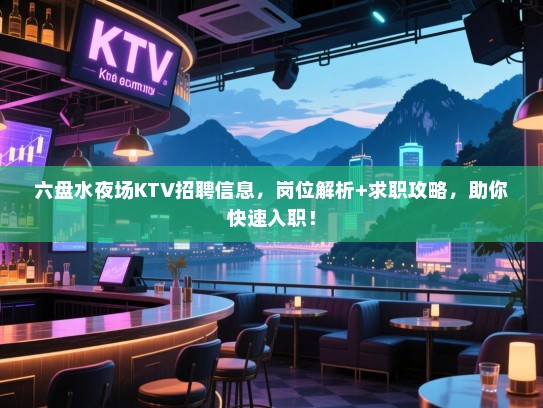 六盘水夜场KTV招聘信息，岗位解析+求职攻略，助你快速入职！