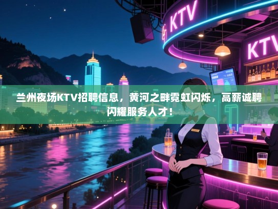 兰州夜场KTV招聘信息，黄河之畔霓虹闪烁，高薪诚聘闪耀服务人才！