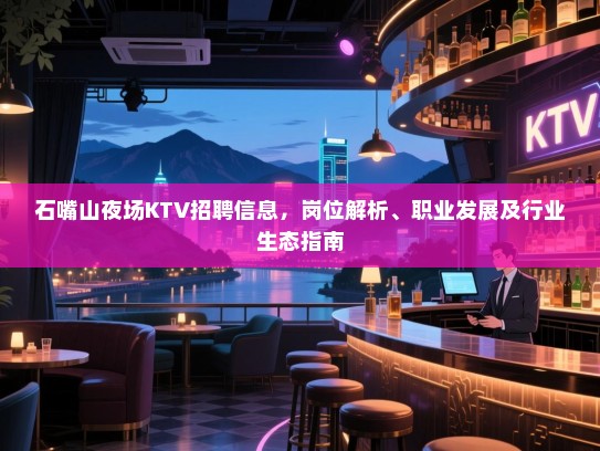 石嘴山夜场KTV招聘信息,岗位解析、职业发展及行业生态指南 石嘴山夜场KTV招聘信息,岗位解析、职业发展及行业生态指南