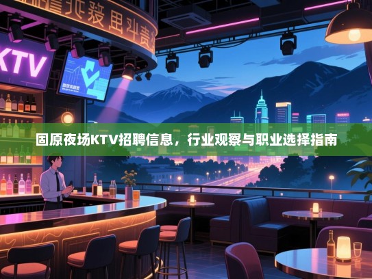 固原夜场KTV招聘信息,行业观察与职业选择指南 固原夜场KTV招聘信息,行业观察与职业选择指南