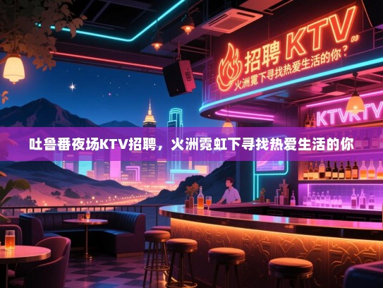 吐鲁番夜场KTV招聘，火洲霓虹下寻找热爱生活的你