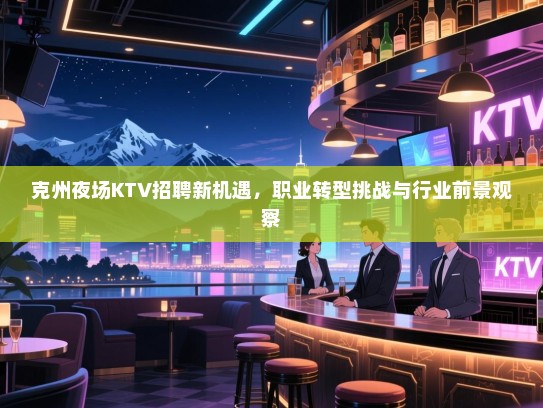 克州夜场KTV招聘新机遇,职业转型挑战与行业前景观察 克州夜场KTV招聘新机遇,职业转型挑战与行业前景观察