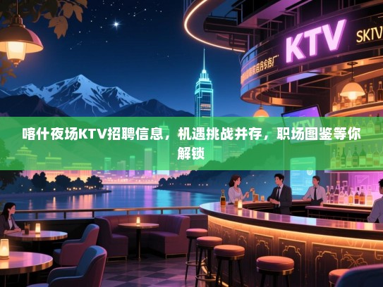 喀什夜场KTV招聘信息,机遇挑战并存,职场图鉴等你解锁 喀什夜场KTV招聘信息,机遇挑战并存,职场图鉴等你解锁