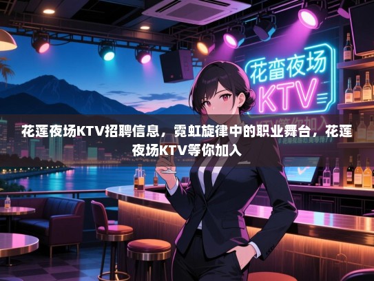 花莲夜场KTV招聘信息，霓虹旋律中的职业舞台，花莲夜场KTV等你加入