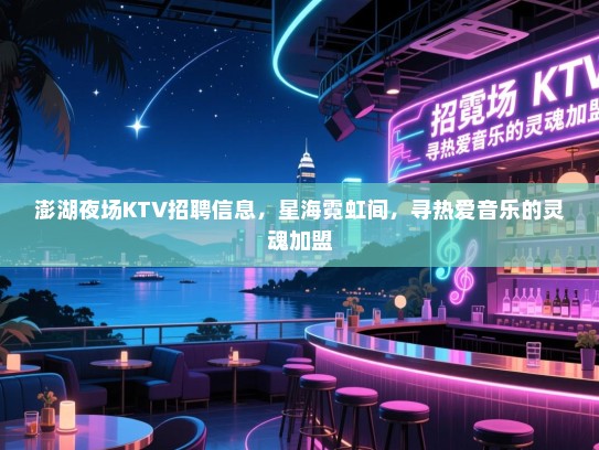 澎湖夜场KTV招聘信息,星海霓虹间,寻热爱音乐的灵魂加盟 澎湖夜场KTV招聘信息,星海霓虹间,寻热爱音乐的灵魂加盟