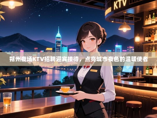 朔州夜场KTV招聘迎宾接待,点亮城市夜色的温暖使者 朔州夜场KTV招聘迎宾接待,点亮城市夜色的温暖使者
