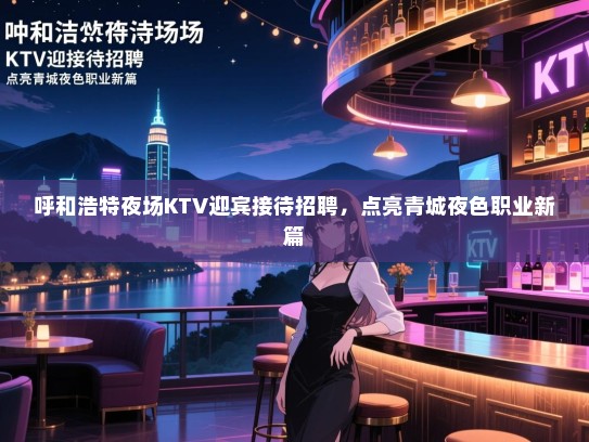呼和浩特夜场KTV迎宾接待招聘，点亮青城夜色职业新篇