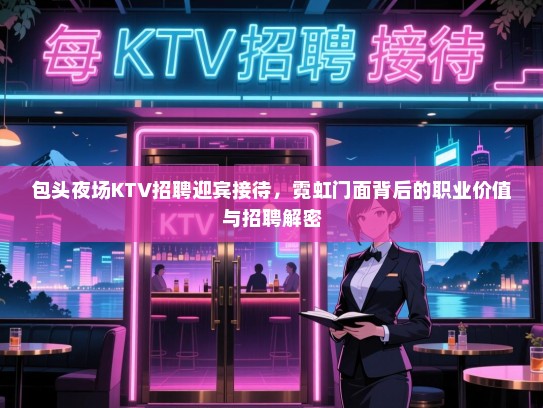 包头夜场KTV招聘迎宾接待,霓虹门面背后的职业价值与招聘解密 包头夜场KTV招聘迎宾接待,霓虹门面背后的职业价值与招聘解密