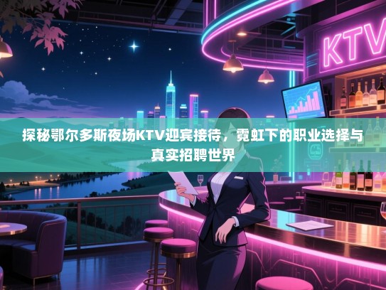 探秘鄂尔多斯夜场KTV迎宾接待,霓虹下的职业选择与真实招聘世界 探秘鄂尔多斯夜场KTV迎宾接待,霓虹下的职业选择与真实招聘世界