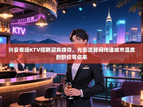 兴安夜场KTV招聘迎宾接待,光影流转间传递城市温度的职位等你来 兴安夜场KTV招聘迎宾接待,光影流转间传递城市温度的职位等你来