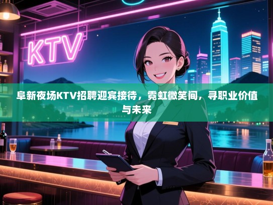 阜新夜场KTV招聘迎宾接待,霓虹微笑间,寻职业价值与未来 阜新夜场KTV招聘迎宾接待,霓虹微笑间,寻职业价值与未来