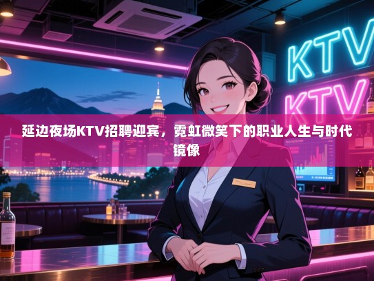 延边夜场KTV招聘迎宾,霓虹微笑下的职业人生与时代镜像 延边夜场KTV招聘迎宾,霓虹微笑下的职业人生与时代镜像