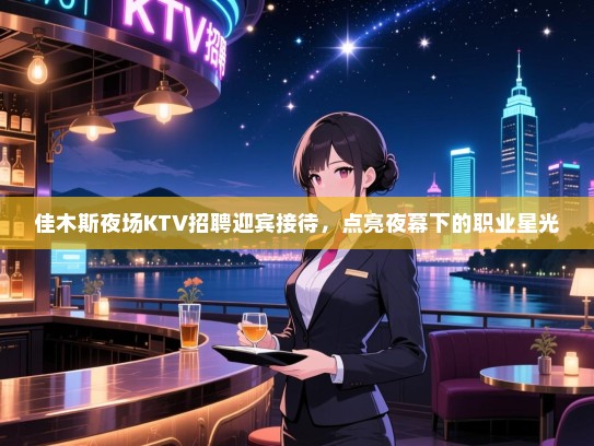 佳木斯夜场KTV招聘迎宾接待,点亮夜幕下的职业星光 佳木斯夜场KTV招聘迎宾接待,点亮夜幕下的职业星光
