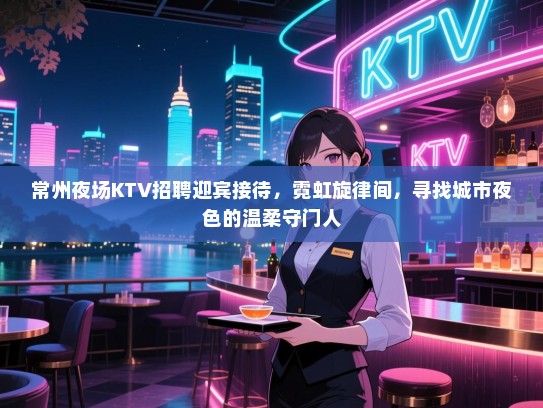 常州夜场KTV招聘迎宾接待,霓虹旋律间,寻找城市夜色的温柔守门人 常州夜场KTV招聘迎宾接待,霓虹旋律间,寻找城市夜色的温柔守门人