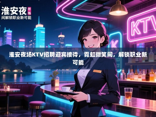 淮安夜场KTV招聘迎宾接待,霓虹微笑间,解锁职业新可能 淮安夜场KTV招聘迎宾接待,霓虹微笑间,解锁职业新可能