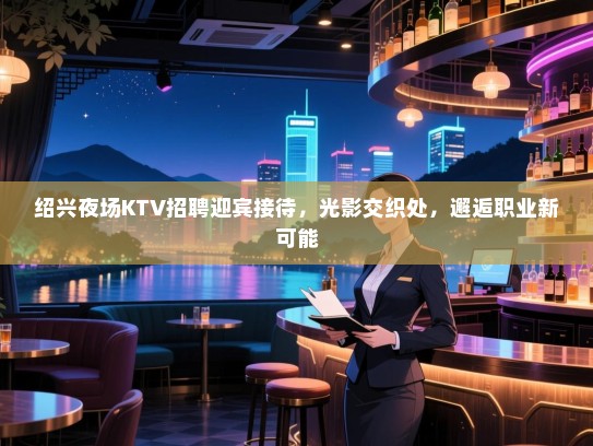 绍兴夜场KTV招聘迎宾接待，光影交织处，邂逅职业新可能
